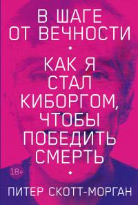 В шаге от вечности. Как я стал киборгом, чтобы победить смерть