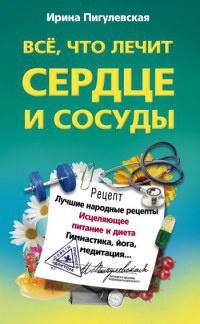 Все, что лечит сердце и сосуды. Лучшие народные рецепты, исцеляющее питание и диета, гимнастика, йога, медитация