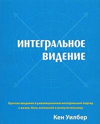 Интегральное видение. Краткое введение в революционный интегральный подход к жизни, Богу, вселенной и всему остальному