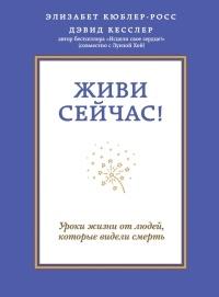 Живи сейчас! Уроки жизни от людей, которые видели смерть