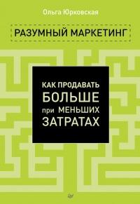 Разумный маркетинг. Как продавать больше при меньших затратах